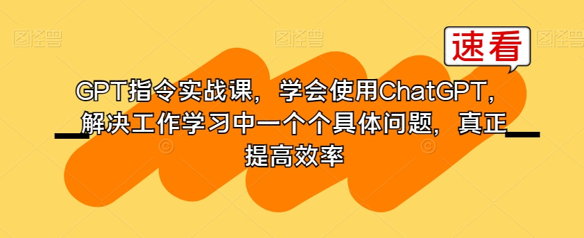 GPT指令实战课，学会使用ChatGPT，解决工作学习中一个个具体问题，真正提高效率-紫爵资源库