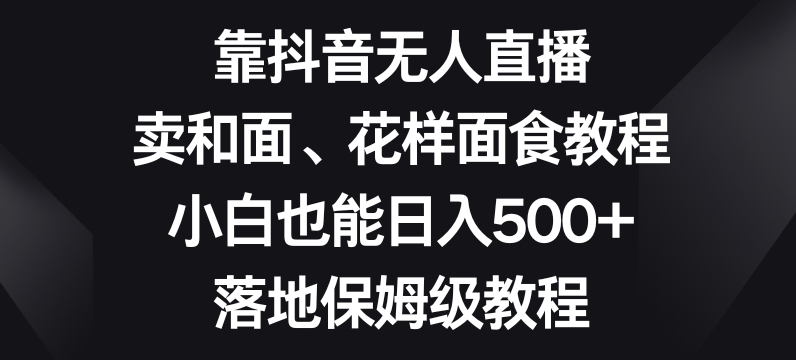 靠抖音无人直播，卖和面、花样面试教程，小白也能日入500+，落地保姆级教程【揭秘】-紫爵资源库