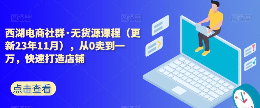 西湖电商社群·无货源课程（更新23年11月），从0卖到一万，快速打造店铺-紫爵资源库