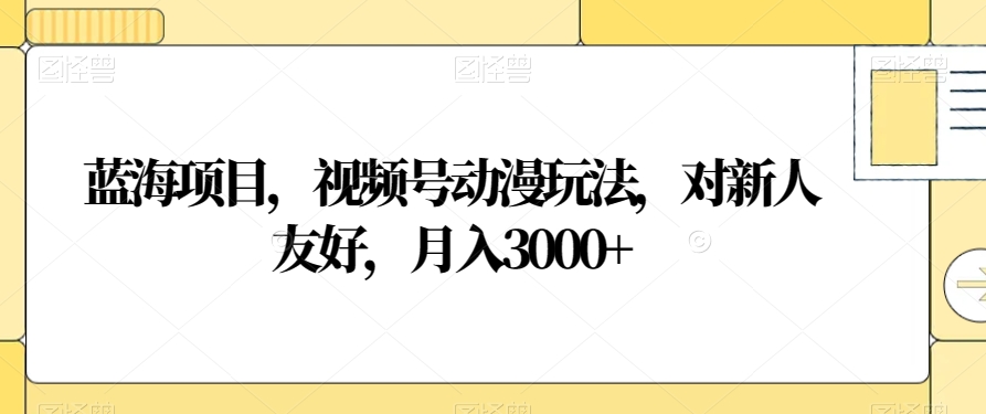 蓝海项目，视频号动漫玩法，对新人友好，月入3000+【揭秘】-紫爵资源库