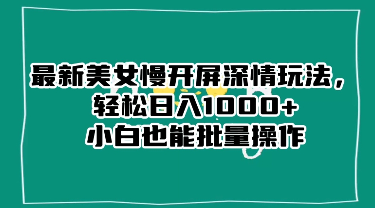 最新美女慢开屏深情玩法，轻松日入1000+小白也能批量操作-紫爵资源库