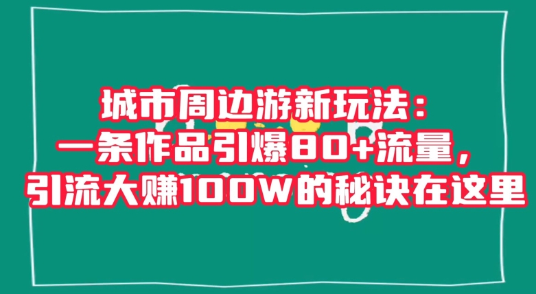 城市周边游新玩法：一条作品引爆80+流量，引流大赚100W的秘诀在这里【揭秘】-紫爵资源库