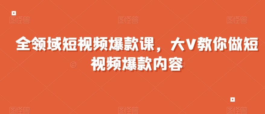 全领域短视频爆款课，全网两千万粉丝大V教你做短视频爆款内容-紫爵资源库