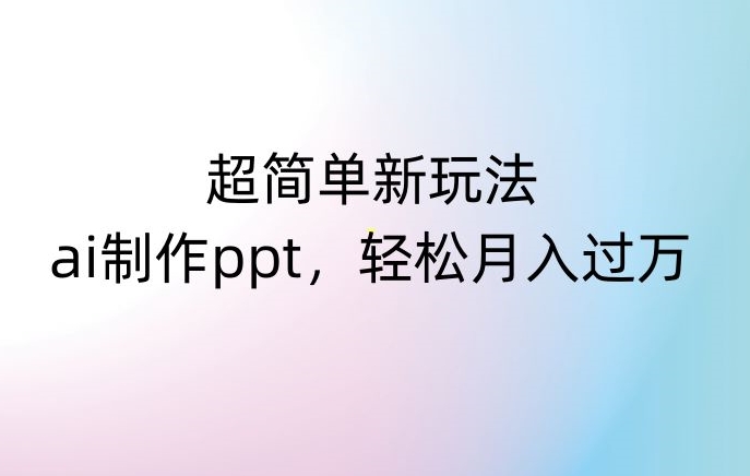 超简单新玩法，靠ai制作PPT，几分钟一个作品，小白也可以操作，月入过万【揭秘】-紫爵资源库