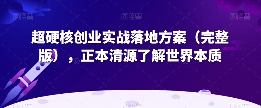 超硬核创业实战落地方案（完整版），正本清源了解世界本质-紫爵资源库