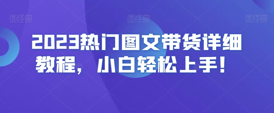 2023热门图文带货详细教程，小白轻松上手！-紫爵资源库