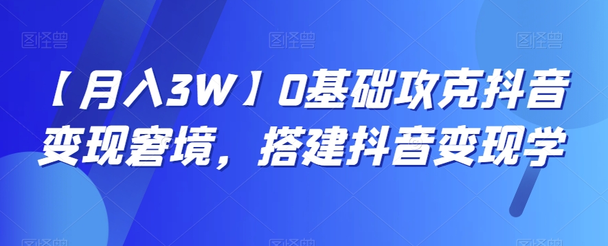 【月入3W】0基础攻克抖音变现窘境，搭建抖音变现学-紫爵资源库