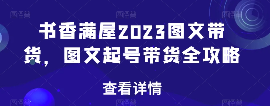 书香满屋2023图文带货，图文起号带货全攻略-紫爵资源库