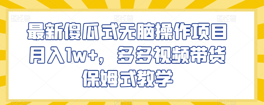 最新傻瓜式无脑操作项目月入1w+，多多视频带货保姆式教学【揭秘】-紫爵资源库