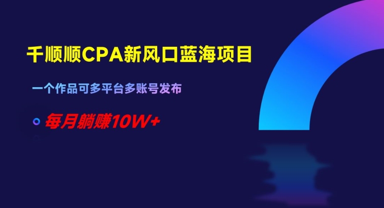 千顺顺CPA新风口蓝海项目，一个作品可多平台多账号发布，每月躺赚10W+【揭秘】-紫爵资源库