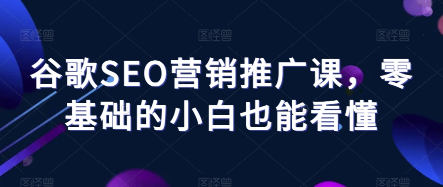 谷歌SEO营销推广课，零基础的小白也能看懂-紫爵资源库