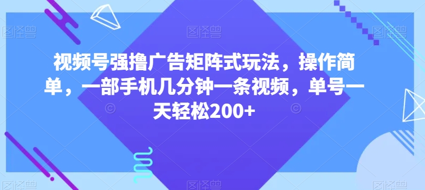 视频号强撸广告矩阵式玩法，操作简单，一部手机几分钟一条视频，单号一天轻松200+【揭秘】-紫爵资源库