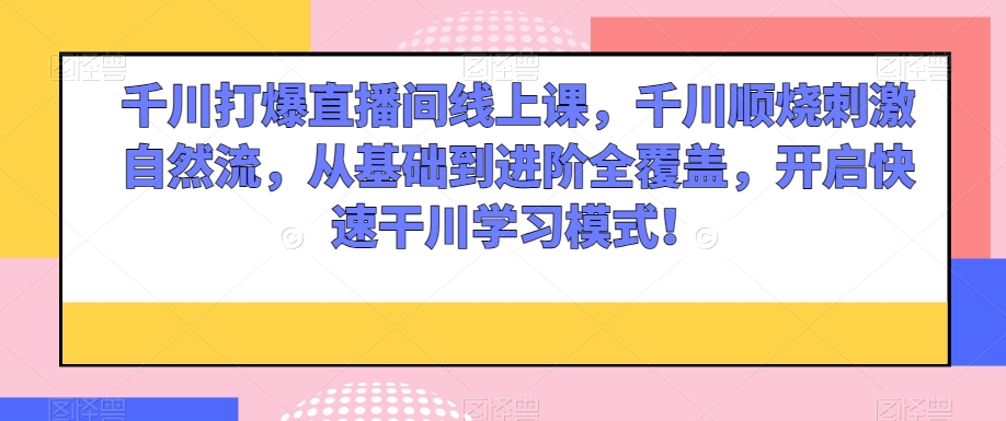 千川打爆直播间线上课，千川顺烧刺激自然流，从基础到进阶全覆盖，开启快速干川学习模式！-紫爵资源库