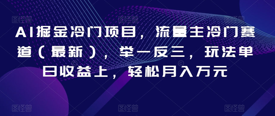 AI掘金冷门项目，流量主冷门赛道（最新），举一反三，玩法单日收益上，轻松月入万元【揭秘】-紫爵资源库