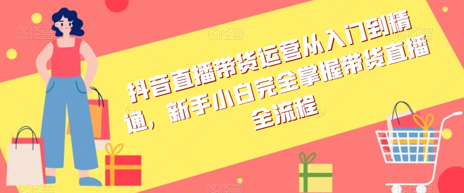 抖音直播带货运营从入门到精通，新手小白完全掌握带货直播全流程-紫爵资源库