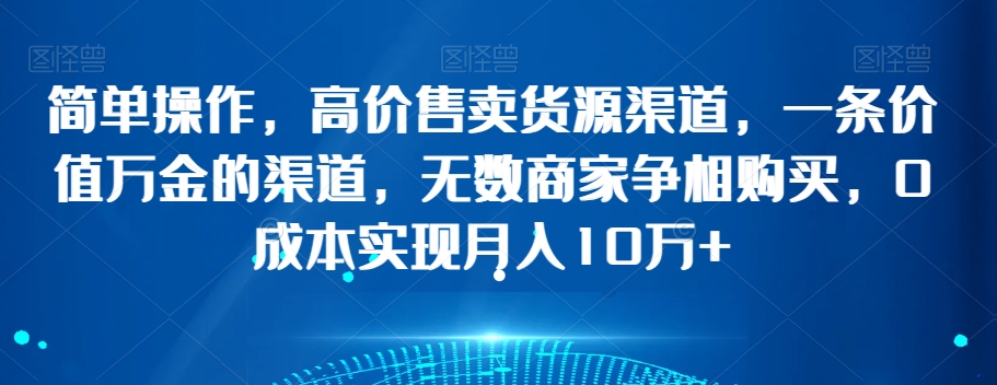 简单操作，高价售卖货源渠道，一条价值万金的渠道，无数商家争相购买，0成本实现月入10万+【揭秘】-紫爵资源库