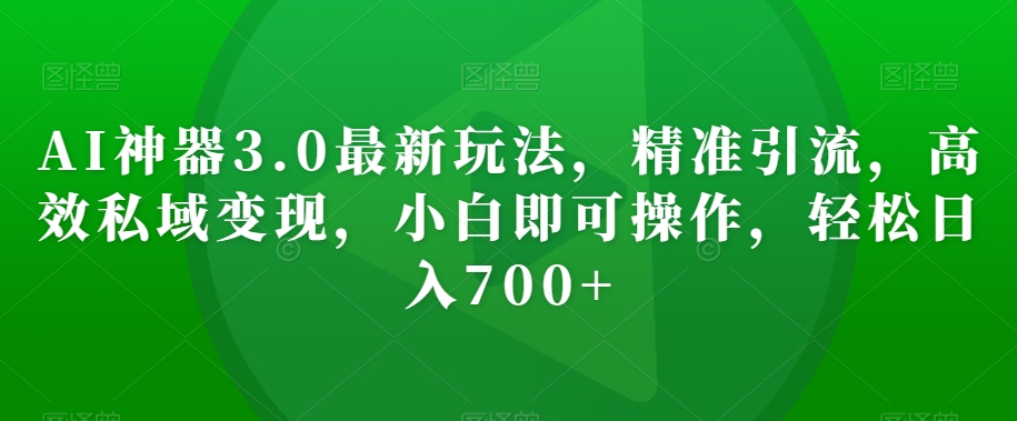 AI神器3.0最新玩法，精准引流，高效私域变现，小白即可操作，轻松日入700+【揭秘】-紫爵资源库