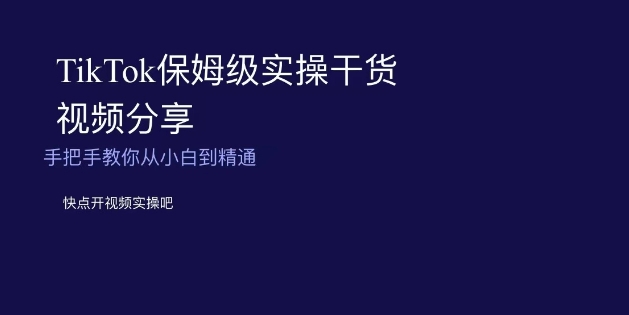 TikTok保姆级实操干货视频分享，手把手教你从小白到精通-紫爵资源库