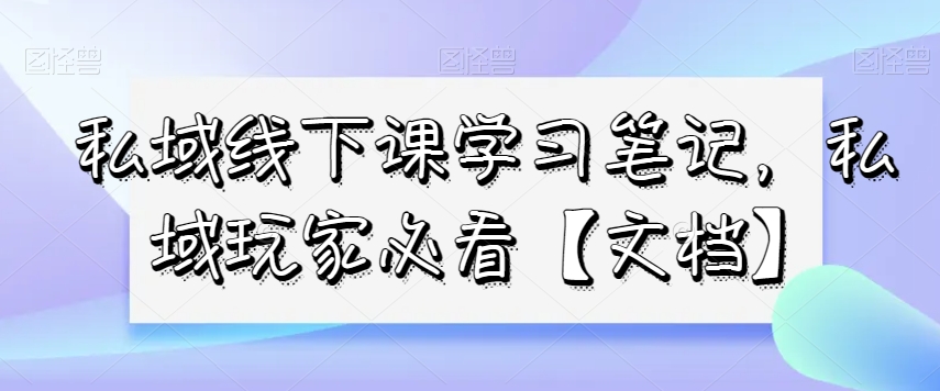 私域线下课学习笔记，​私域玩家必看【文档】-紫爵资源库