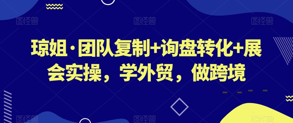 琼姐·团队复制+询盘转化+展会实操，学外贸，做跨境-紫爵资源库