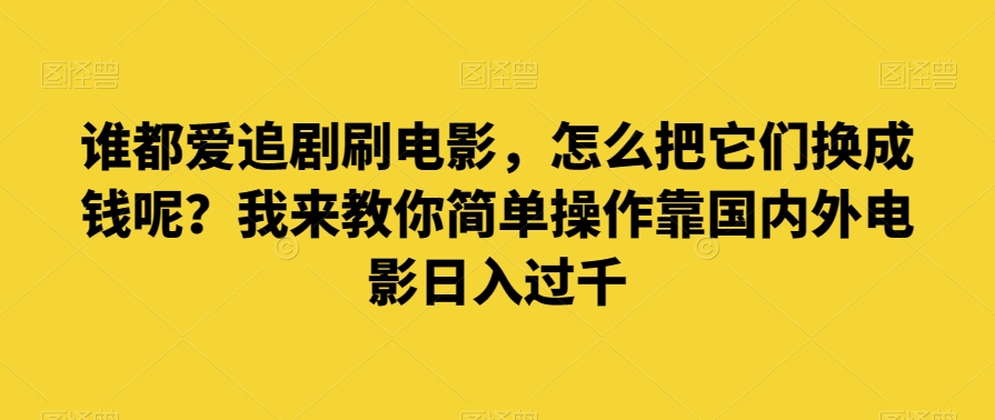 谁都爱追剧刷电影，怎么把它们换成钱呢？我来教你简单操作靠国内外电影日入过千【揭秘】-紫爵资源库