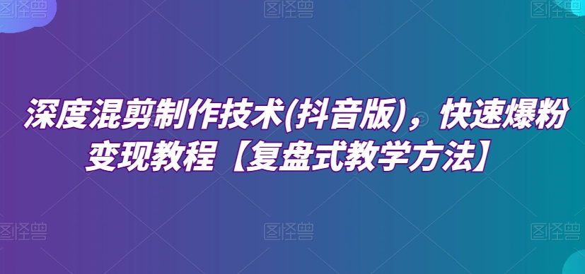 深度混剪制作技术(抖音版)，快速爆粉变现教程【复盘式教学方法】-紫爵资源库