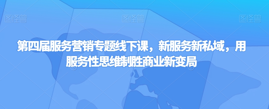 第四届服务营销专题线下课，新服务新私域，用服务性思维制胜商业新变局-紫爵资源库