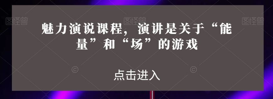 魅力演说课程，演讲是关于“能量”和“场”的游戏-紫爵资源库