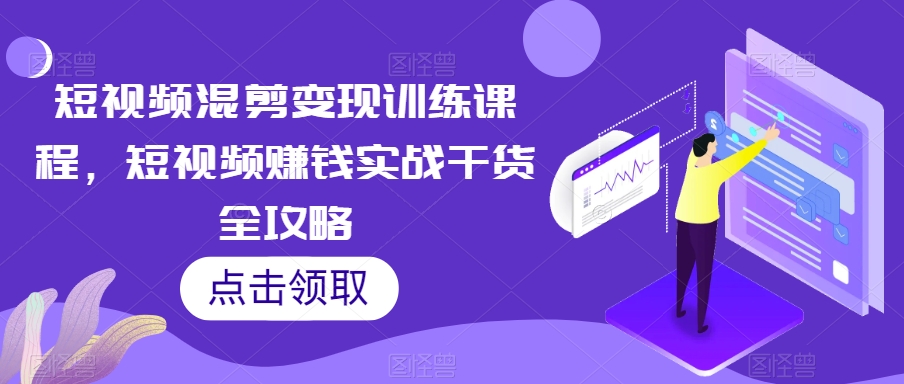 短视频混剪变现训练课程，短视频赚钱实战干货全攻略-紫爵资源库