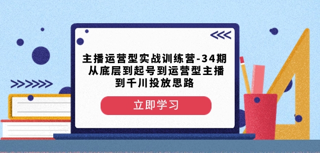 主播运营型实战训练营-第34期从底层到起号到运营型主播到千川投放思路-紫爵资源库