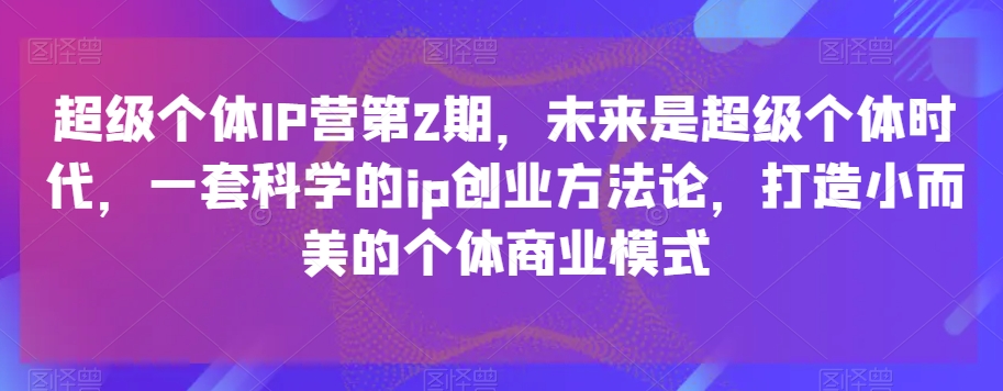 超级个体IP营第2期，未来是超级个体时代，一套科学的ip创业方法论，打造小而美的个体商业模式-紫爵资源库