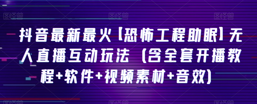 抖音最新最火【恐怖工程助眠】无人直播互动玩法（含全套开播教程+软件+视频素材+音效）-紫爵资源库