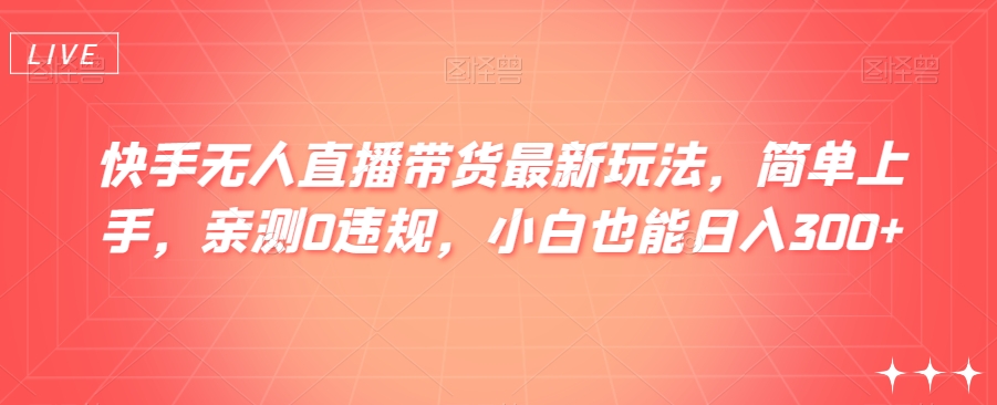 快手无人直播带货最新玩法，简单上手，亲测0违规，小白也能日入300+【揭秘】-紫爵资源库