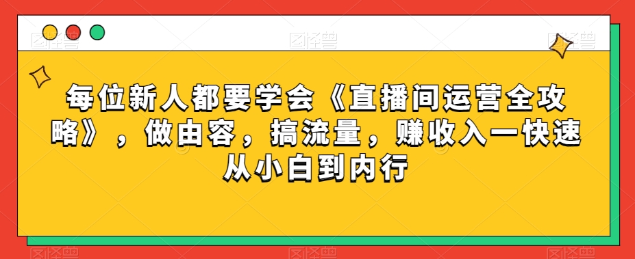 每位新人都要学会《直播间运营全攻略》，做由容，搞流量，赚收入一快速从小白到内行-紫爵资源库