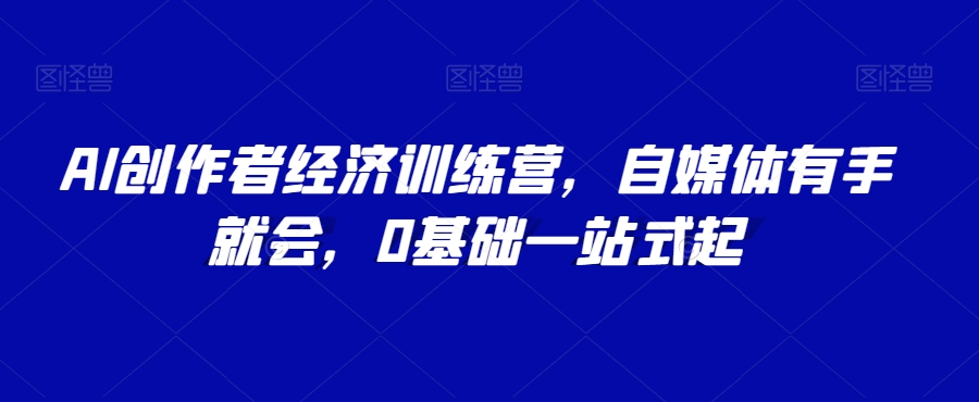 AI创作者经济训练营，自媒体有手就会，0基础一站式起-紫爵资源库