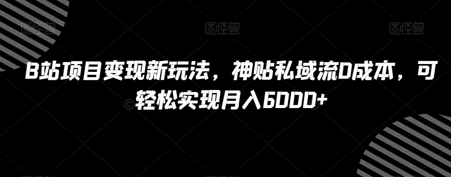 B站项目变现新玩法，神贴私域流0成本，可轻松实现月入6000+【揭秘】-紫爵资源库