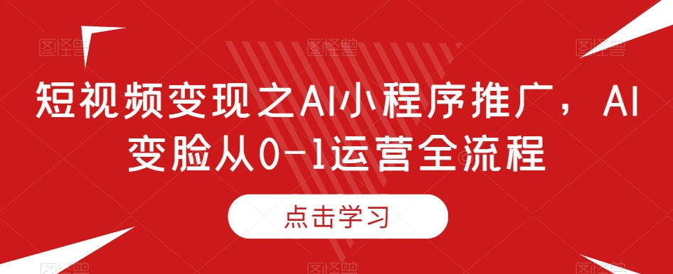 短视频变现之AI小程序推广，AI变脸从0-1运营全流程-紫爵资源库