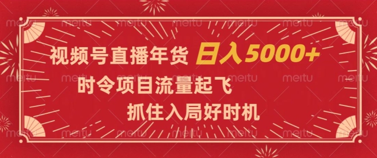 视频号直播年货，时令项目流量起飞，抓住入局好时机，日入5000+【揭秘】-紫爵资源库