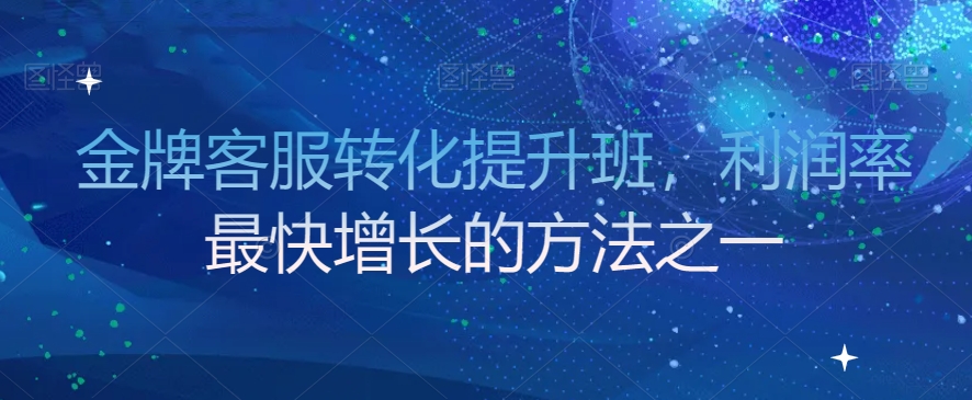 金牌客服转化提升班，利润率最快增长的方法之一-紫爵资源库