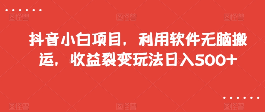 抖音小白项目，利用软件无脑搬运，收益裂变玩法日入500+【揭秘】-紫爵资源库