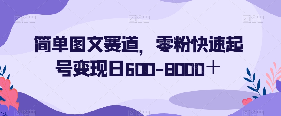 简单图文赛道，零粉快速起号变现日600-8000＋-紫爵资源库