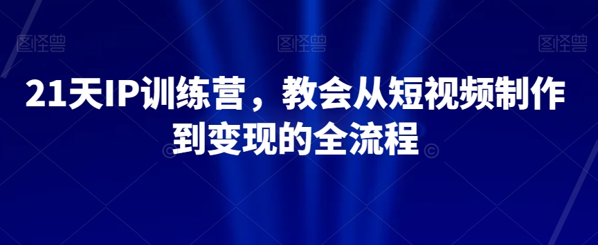 21天IP训练营，教会从短视频制作到变现的全流程-紫爵资源库