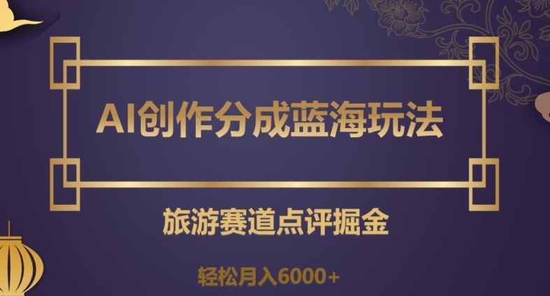 AI创作分成蓝海玩法，旅游赛道点评掘金，轻松月入6000+【揭秘】-紫爵资源库