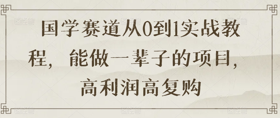 国学赛道从0到1实战教程，能做一辈子的项目，高利润高复购-紫爵资源库