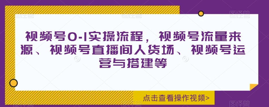 视频号0-1实操流程，视频号流量来源、视频号直播间人货场、视频号运营与搭建等-紫爵资源库