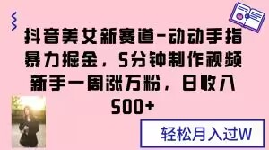 抖音美女新赛道-动动手指暴力掘金，5分钟制作视频，新手一周涨万粉，日收入500+【揭秘】-紫爵资源库