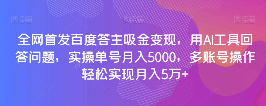 全网首发百度答主吸金变现，用AI工具回答问题，实操单号月入5000，多账号操作轻松实现月入5万+【揭秘】-紫爵资源库