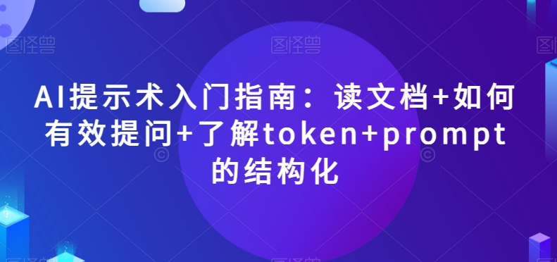 AI提示术入门指南：读文档+如何有效提问+了解token+prompt的结构化【揭秘】-紫爵资源库