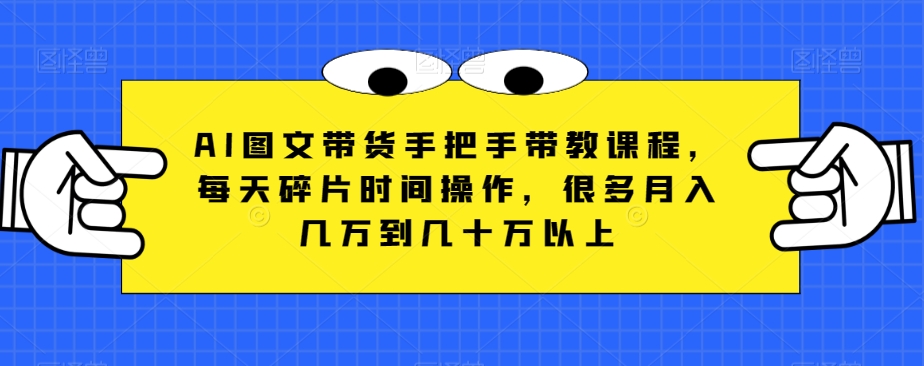 AI图文带货手把手带教课程，每天碎片时间操作，很多月入几万到几十万以上-紫爵资源库