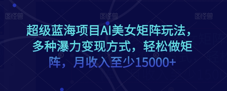 超级蓝海项目AI美女矩阵玩法，多种瀑力变现方式，轻松做矩阵，月收入至少15000+【揭秘】-紫爵资源库